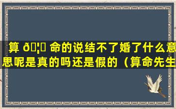 算 🦉 命的说结不了婚了什么意思呢是真的吗还是假的（算命先生说今年不能结 🐠 婚但是我结婚了会怎么样）